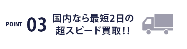 POINT03 / 国内なら最短2日の超スピード買取！！